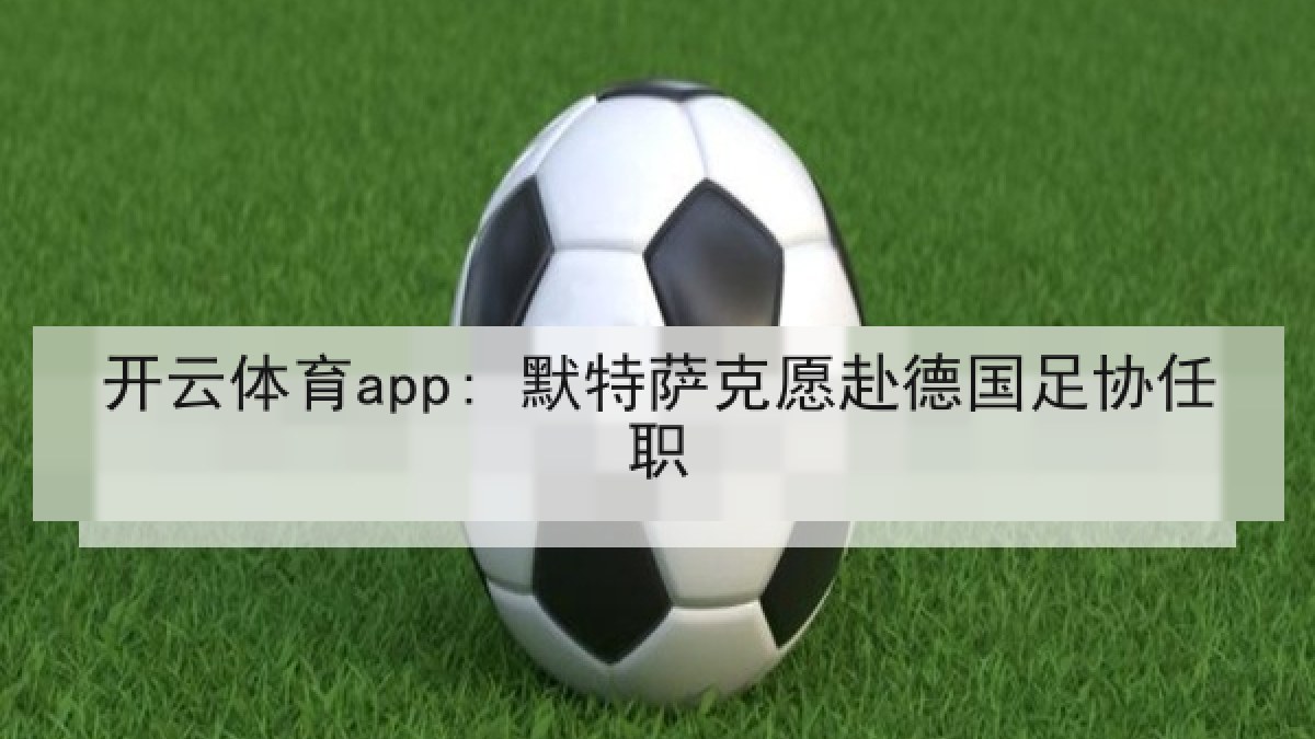 开云体育app: 默特萨克愿赴德国足协任职 开云体育app: 默特萨克愿赴德国足协任职