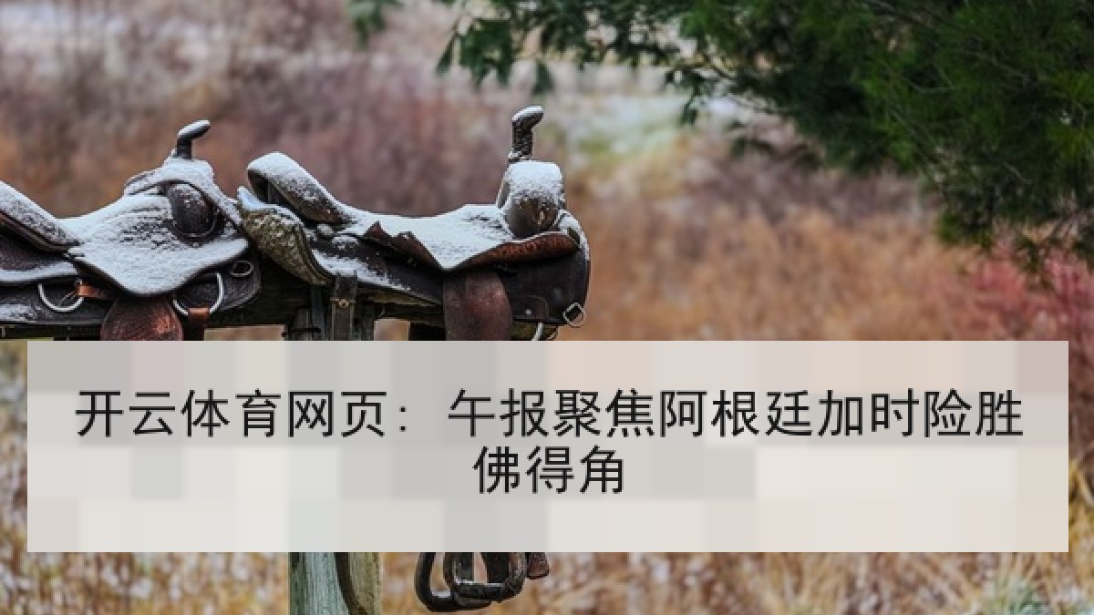 开云体育网页: 午报聚焦阿根廷加时险胜佛得角